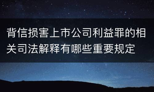 背信损害上市公司利益罪的相关司法解释有哪些重要规定