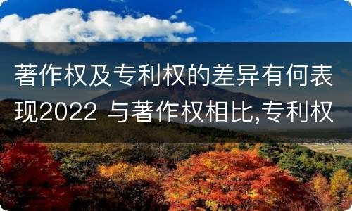著作权及专利权的差异有何表现2022 与著作权相比,专利权有哪些特征