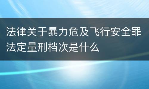 法律关于暴力危及飞行安全罪法定量刑档次是什么