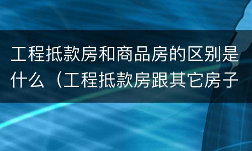 工程抵款房和商品房的区别是什么（工程抵款房跟其它房子有什么区别）