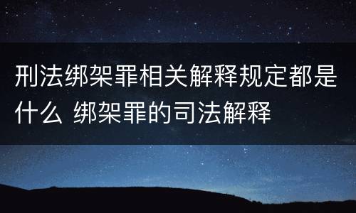 刑法绑架罪相关解释规定都是什么 绑架罪的司法解释