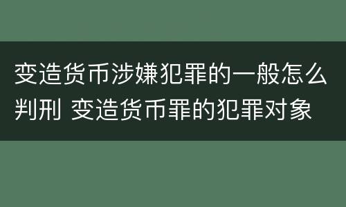 变造货币涉嫌犯罪的一般怎么判刑 变造货币罪的犯罪对象