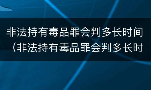 非法持有毒品罪会判多长时间（非法持有毒品罪会判多长时间缓刑）