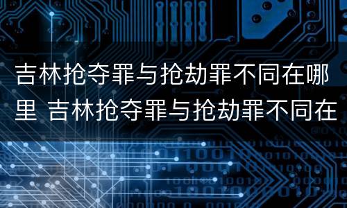 吉林抢夺罪与抢劫罪不同在哪里 吉林抢夺罪与抢劫罪不同在哪里判