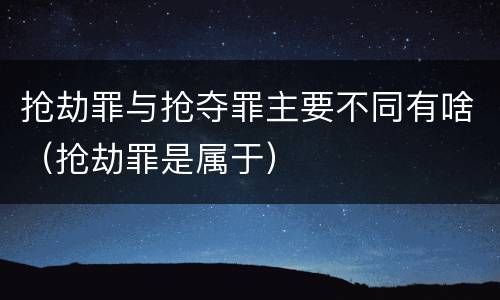 抢劫罪与抢夺罪主要不同有啥（抢劫罪是属于）