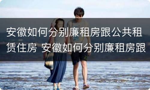 安徽如何分别廉租房跟公共租赁住房 安徽如何分别廉租房跟公共租赁住房呢