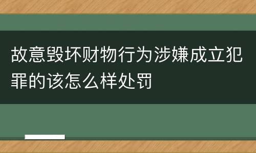 故意毁坏财物行为涉嫌成立犯罪的该怎么样处罚