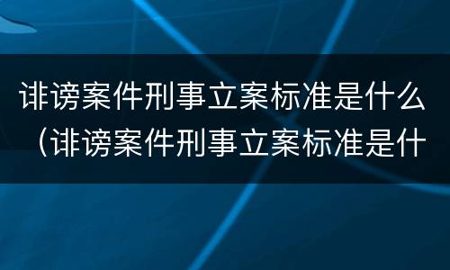 诽谤案件刑事立案标准是什么（诽谤案件刑事立案标准是什么意思）