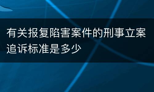有关报复陷害案件的刑事立案追诉标准是多少