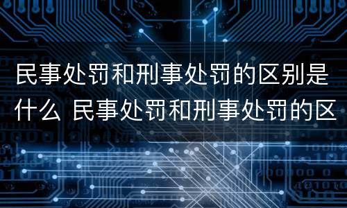 民事处罚和刑事处罚的区别是什么 民事处罚和刑事处罚的区别是什么呢