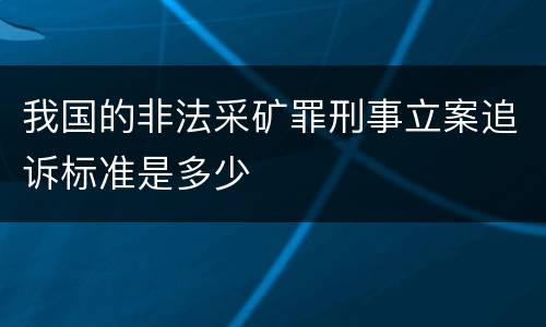 我国的非法采矿罪刑事立案追诉标准是多少