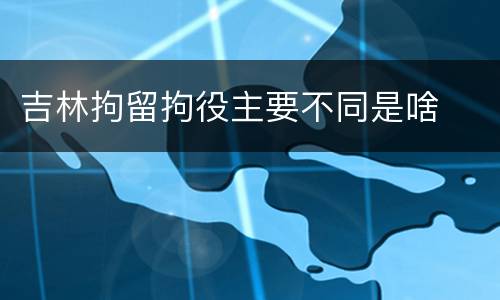 吉林拘留拘役主要不同是啥