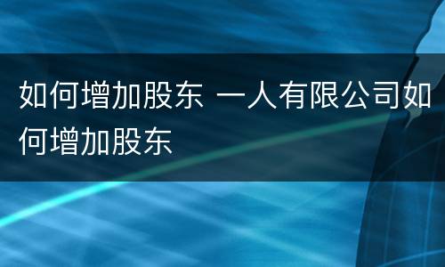 如何增加股东 一人有限公司如何增加股东