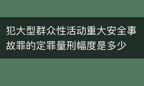 犯大型群众性活动重大安全事故罪的定罪量刑幅度是多少
