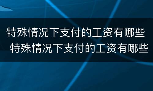 特殊情况下支付的工资有哪些 特殊情况下支付的工资有哪些规定