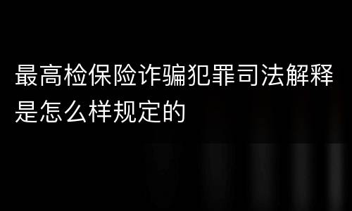 最高检保险诈骗犯罪司法解释是怎么样规定的