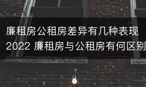 廉租房公租房差异有几种表现2022 廉租房与公租房有何区别