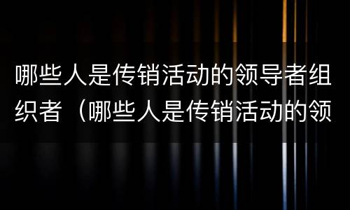 哪些人是传销活动的领导者组织者（哪些人是传销活动的领导者组织者是指）