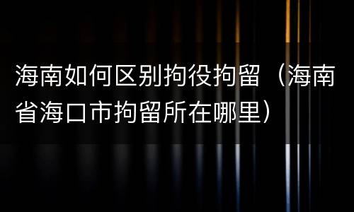 海南如何区别拘役拘留（海南省海口市拘留所在哪里）
