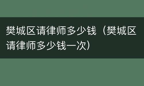 樊城区请律师多少钱（樊城区请律师多少钱一次）