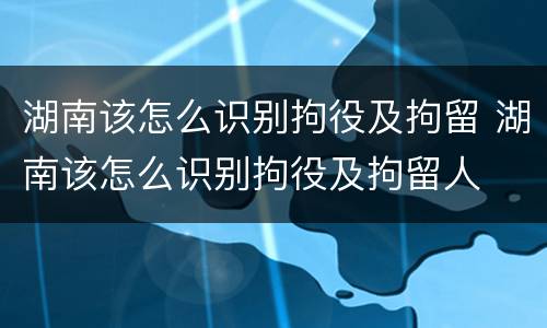 湖南该怎么识别拘役及拘留 湖南该怎么识别拘役及拘留人