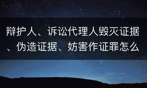 辩护人、诉讼代理人毁灭证据、伪造证据、妨害作证罪怎么构成的