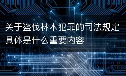 关于盗伐林木犯罪的司法规定具体是什么重要内容