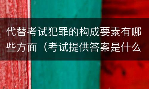 代替考试犯罪的构成要素有哪些方面（考试提供答案是什么犯罪类型）