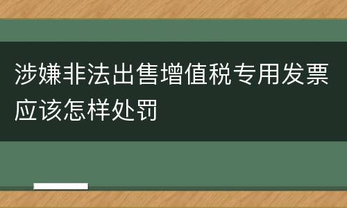 涉嫌非法出售增值税专用发票应该怎样处罚
