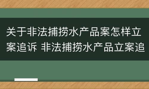 关于非法捕捞水产品案怎样立案追诉 非法捕捞水产品立案追诉标准