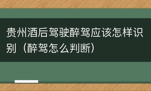 贵州酒后驾驶醉驾应该怎样识别（醉驾怎么判断）