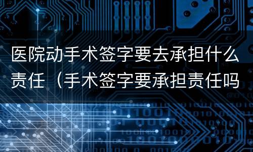 医院动手术签字要去承担什么责任（手术签字要承担责任吗）