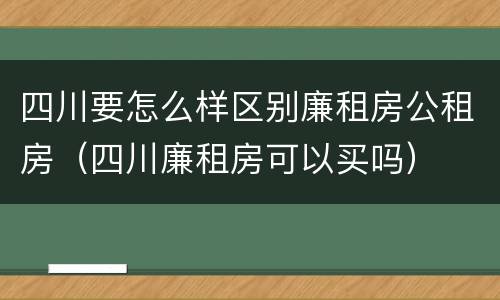 四川要怎么样区别廉租房公租房（四川廉租房可以买吗）