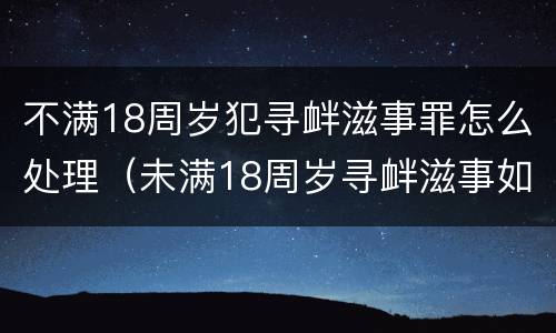 不满18周岁犯寻衅滋事罪怎么处理（未满18周岁寻衅滋事如何定罪）