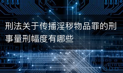 刑法关于传播淫秽物品罪的刑事量刑幅度有哪些