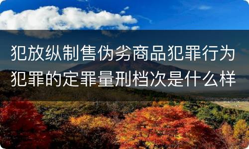 犯放纵制售伪劣商品犯罪行为犯罪的定罪量刑档次是什么样的