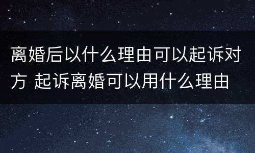离婚后以什么理由可以起诉对方 起诉离婚可以用什么理由