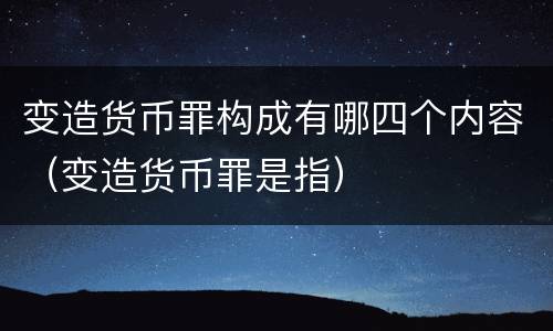 变造货币罪构成有哪四个内容（变造货币罪是指）