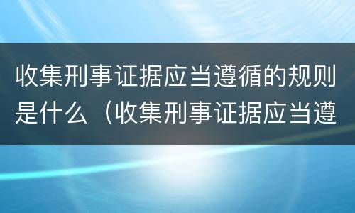收集刑事证据应当遵循的规则是什么（收集刑事证据应当遵循的规则是什么法律）