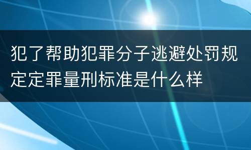 犯了帮助犯罪分子逃避处罚规定定罪量刑标准是什么样