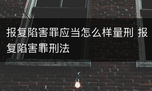 报复陷害罪应当怎么样量刑 报复陷害罪刑法