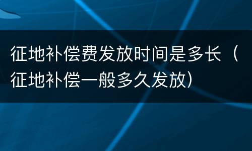 征地补偿费发放时间是多长（征地补偿一般多久发放）
