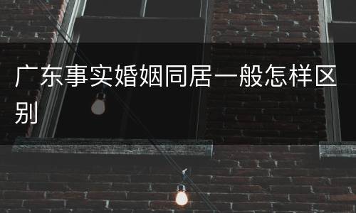广东事实婚姻同居一般怎样区别