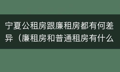宁夏公租房跟廉租房都有何差异（廉租房和普通租房有什么区别）