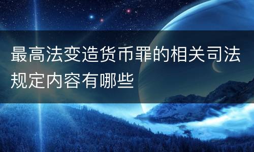 最高法变造货币罪的相关司法规定内容有哪些
