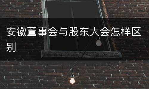 安徽董事会与股东大会怎样区别