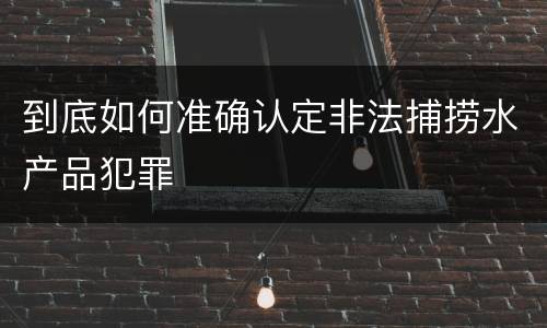 到底如何准确认定非法捕捞水产品犯罪