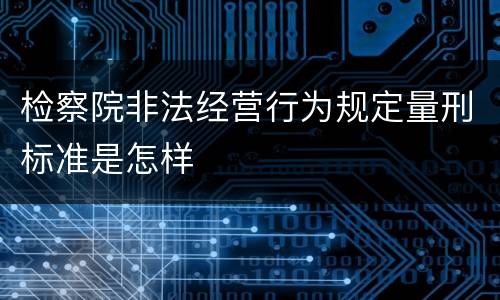 检察院非法经营行为规定量刑标准是怎样