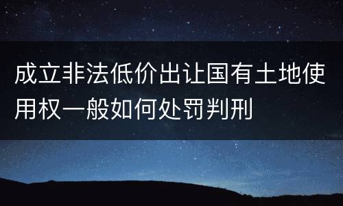 成立非法低价出让国有土地使用权一般如何处罚判刑