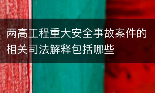 两高工程重大安全事故案件的相关司法解释包括哪些